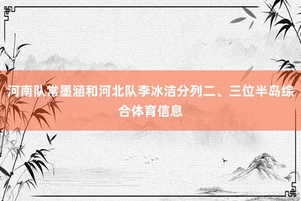 河南队常墨涵和河北队李冰洁分列二、三位半岛综合体育信息