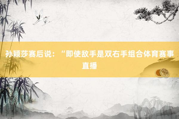 孙颖莎赛后说：“即使敌手是双右手组合体育赛事直播