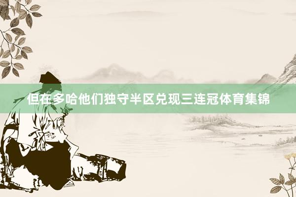 但在多哈他们独守半区兑现三连冠体育集锦