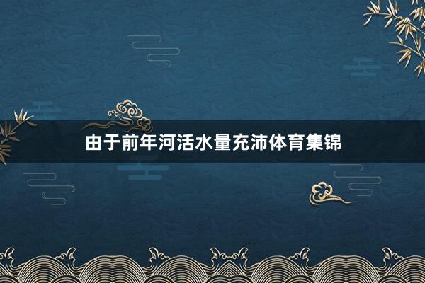 由于前年河活水量充沛体育集锦