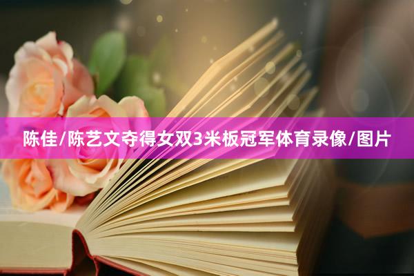 陈佳/陈艺文夺得女双3米板冠军体育录像/图片