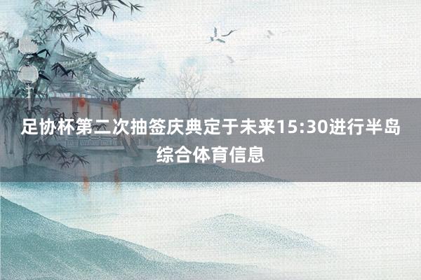 足协杯第二次抽签庆典定于未来15:30进行半岛综合体育信息