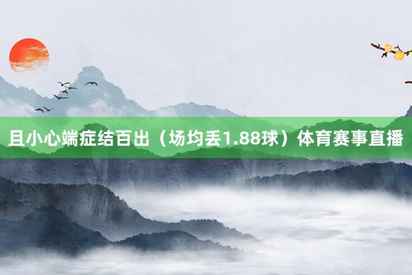 且小心端症结百出（场均丢1.88球）体育赛事直播