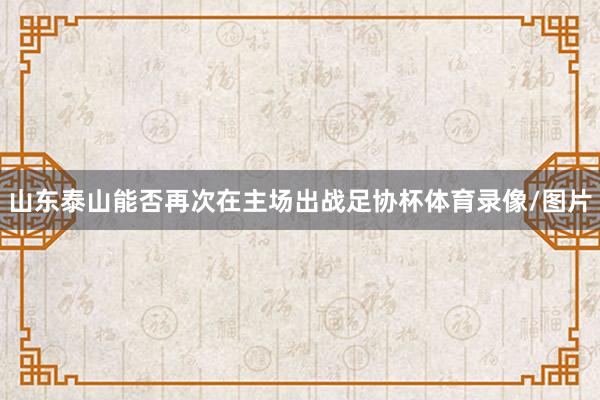 山东泰山能否再次在主场出战足协杯体育录像/图片