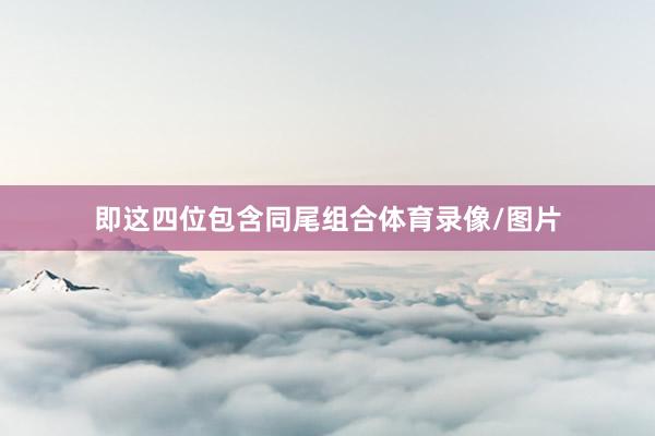 即这四位包含同尾组合体育录像/图片