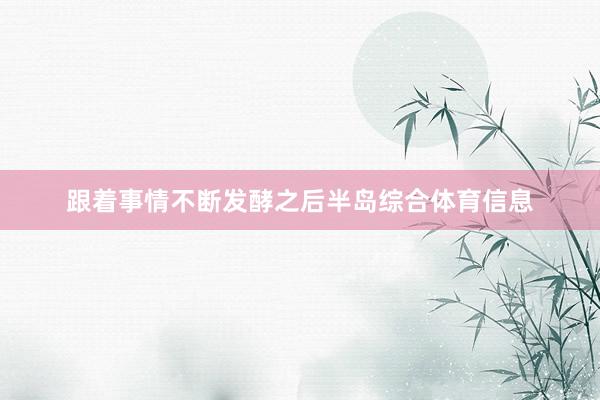 跟着事情不断发酵之后半岛综合体育信息