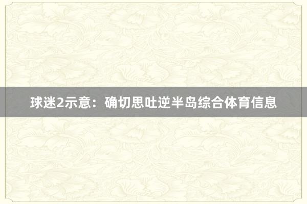 球迷2示意：确切思吐逆半岛综合体育信息