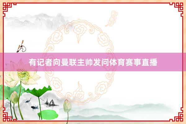 有记者向曼联主帅发问体育赛事直播