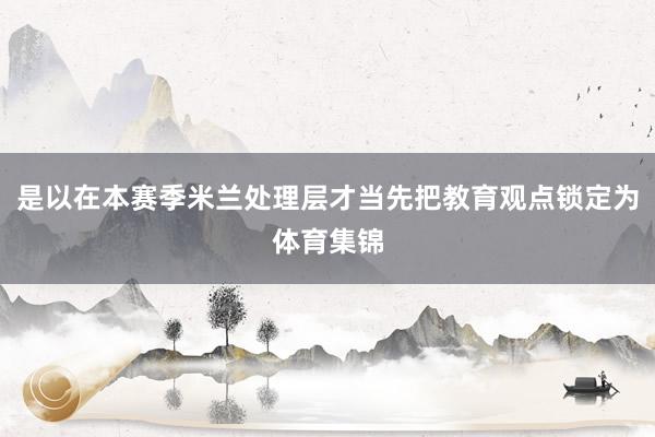 是以在本赛季米兰处理层才当先把教育观点锁定为体育集锦