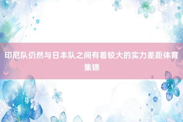 印尼队仍然与日本队之间有着较大的实力差距体育集锦