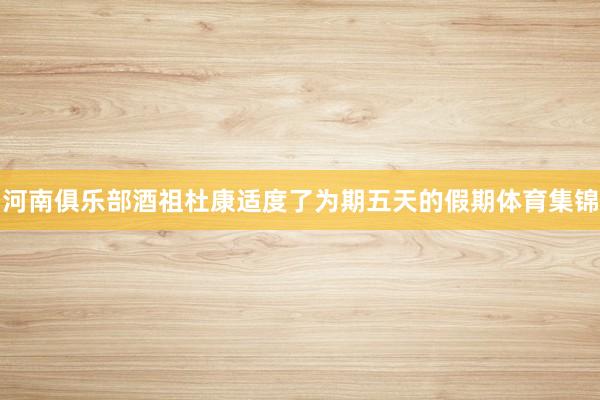河南俱乐部酒祖杜康适度了为期五天的假期体育集锦