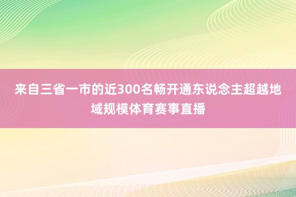 来自三省一市的近300名畅开通东说念主超越地域规模体育赛事直播