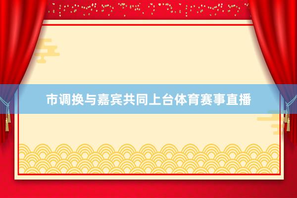 市调换与嘉宾共同上台体育赛事直播