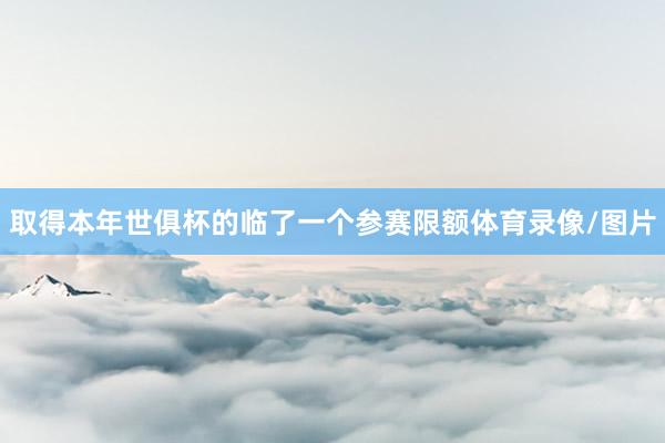 取得本年世俱杯的临了一个参赛限额体育录像/图片