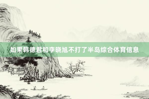 如果韩德君和李晓旭不打了半岛综合体育信息