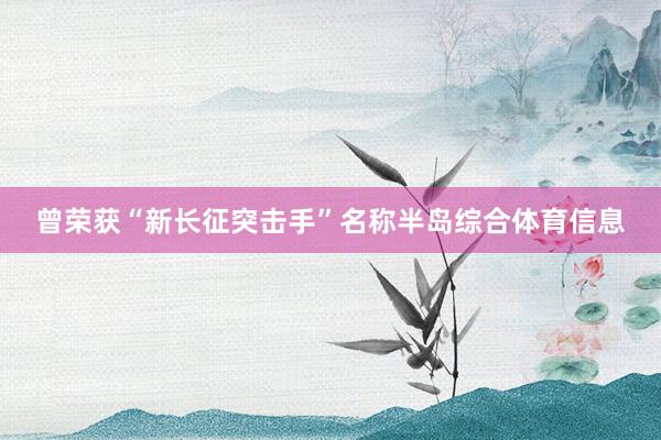 曾荣获“新长征突击手”名称半岛综合体育信息