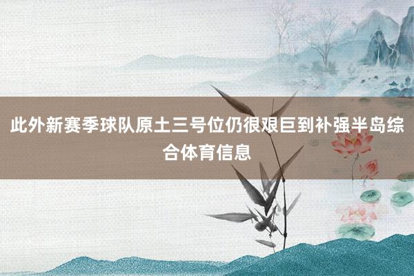 此外新赛季球队原土三号位仍很艰巨到补强半岛综合体育信息
