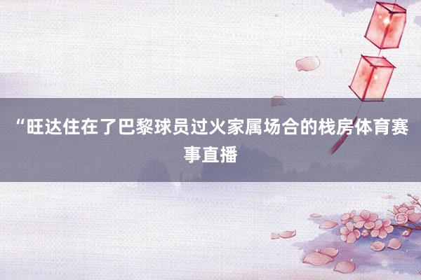 “旺达住在了巴黎球员过火家属场合的栈房体育赛事直播