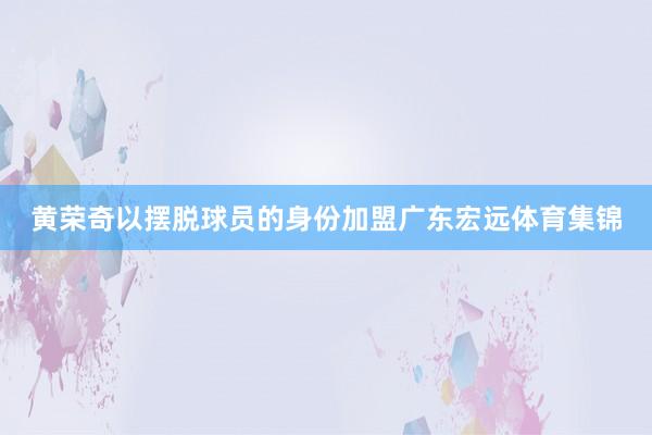 黄荣奇以摆脱球员的身份加盟广东宏远体育集锦