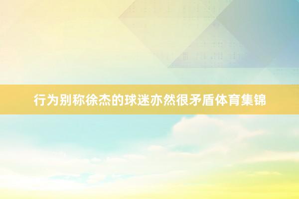 行为别称徐杰的球迷亦然很矛盾体育集锦