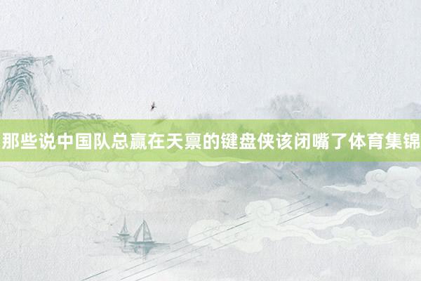 那些说中国队总赢在天禀的键盘侠该闭嘴了体育集锦