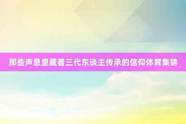 那些声息里藏着三代东谈主传承的信仰体育集锦
