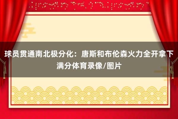 球员贯通南北极分化：唐斯和布伦森火力全开拿下满分体育录像/图片