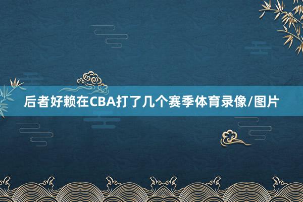 后者好赖在CBA打了几个赛季体育录像/图片