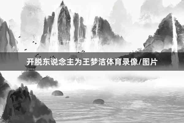 开脱东说念主为王梦洁体育录像/图片