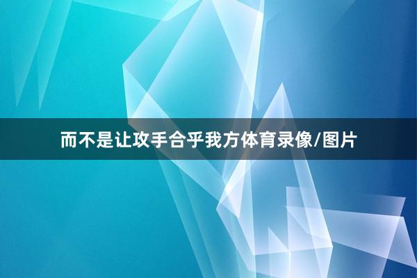 而不是让攻手合乎我方体育录像/图片
