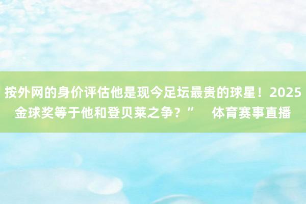 按外网的身价评估他是现今足坛最贵的球星！2025金球奖等于他和登贝莱之争？”    体育赛事直播