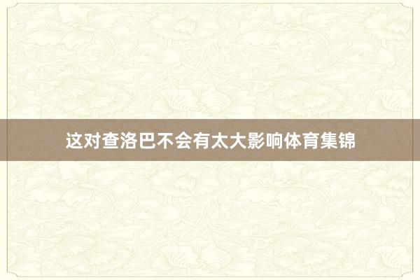 这对查洛巴不会有太大影响体育集锦