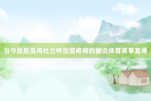 当今放胆莫得杜兰特加盟袼褙的据说体育赛事直播