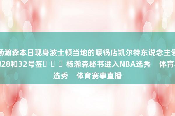 杨瀚森本日现身波士顿当地的暖锅店凯尔特东说念主领有本年的28和32号签			杨瀚森秘书进入NBA选秀    体育赛事直播