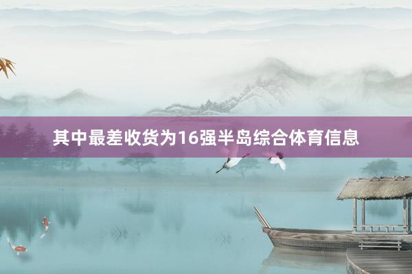 其中最差收货为16强半岛综合体育信息