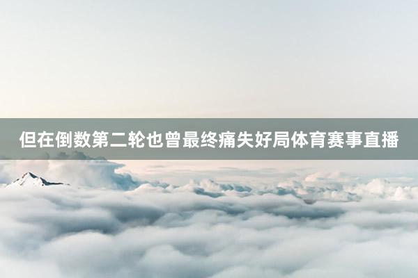 但在倒数第二轮也曾最终痛失好局体育赛事直播