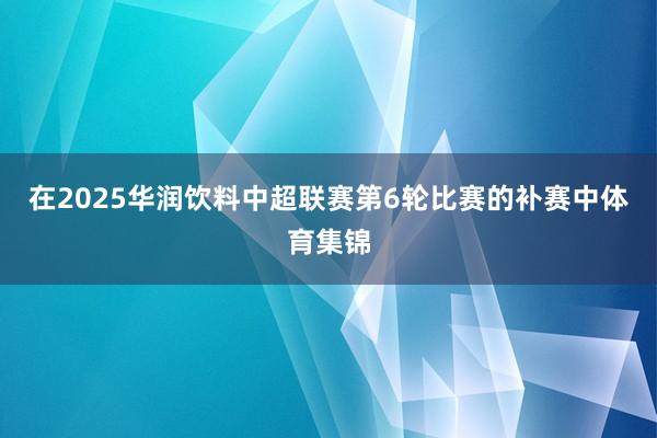 在2025华润饮料中超联赛第6轮比赛的补赛中体育集锦