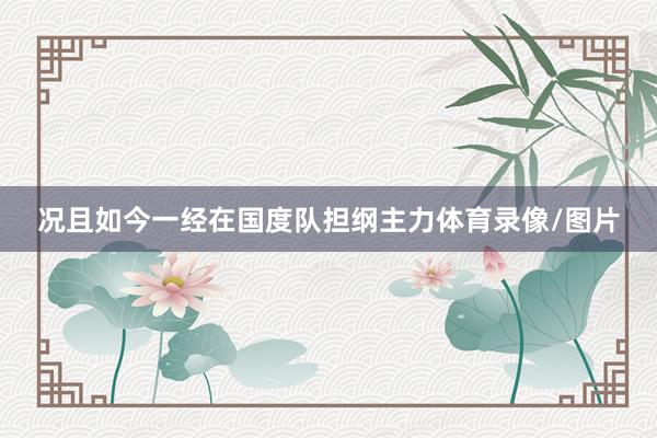 况且如今一经在国度队担纲主力体育录像/图片