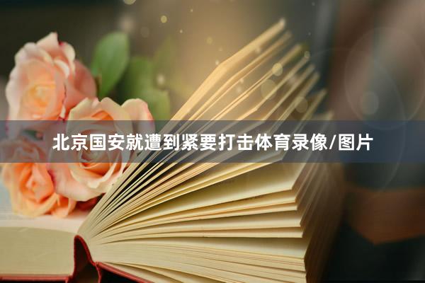 北京国安就遭到紧要打击体育录像/图片