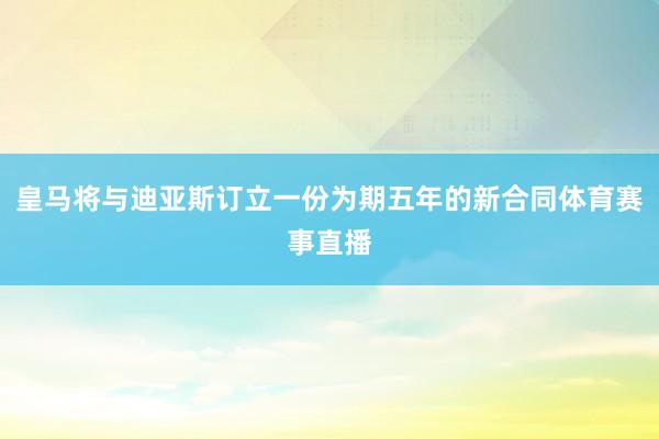 皇马将与迪亚斯订立一份为期五年的新合同体育赛事直播