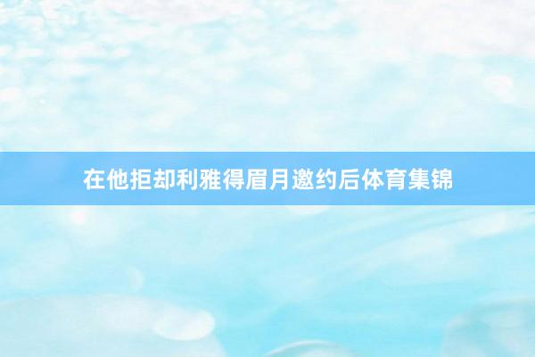 在他拒却利雅得眉月邀约后体育集锦