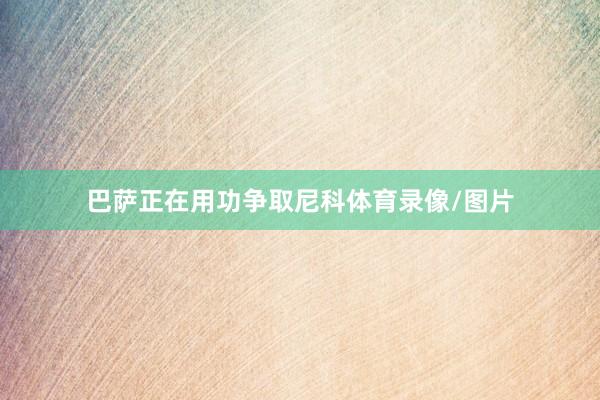 巴萨正在用功争取尼科体育录像/图片
