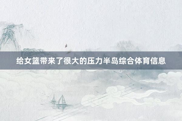 给女篮带来了很大的压力半岛综合体育信息