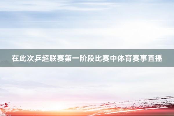 在此次乒超联赛第一阶段比赛中体育赛事直播