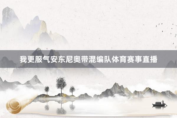 我更服气安东尼奥带混编队体育赛事直播