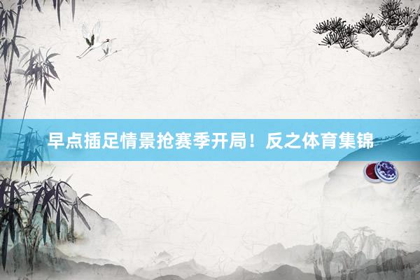 早点插足情景抢赛季开局！反之体育集锦