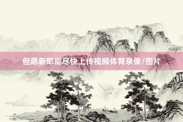 但愿新郎能尽快上传视频体育录像/图片