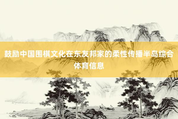 鼓励中国围棋文化在东友邦家的柔性传播半岛综合体育信息