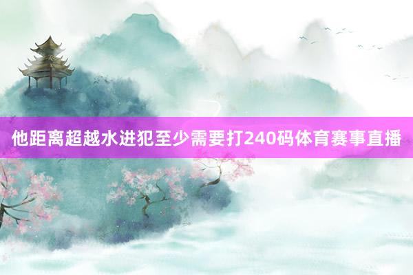 他距离超越水进犯至少需要打240码体育赛事直播