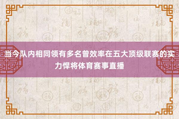 当今队内相同领有多名曾效率在五大顶级联赛的实力悍将体育赛事直播